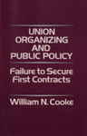 Union Organizing and Public Policy: Failure to Secure First Contracts by William N. Cooke