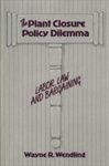 The Plant Closure Policy Dilemma: Labor, Law and Bargaining by Wayne R. Wendling