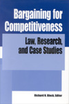 Bargaining for Competitiveness: Law, Research, and Case Studies by Richard N. Block Editor